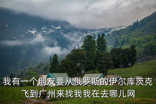 s7 廣州，我有一個朋友要從俄羅斯的伊爾庫茨克飛到廣州來找我我在去哪兒網(wǎng)