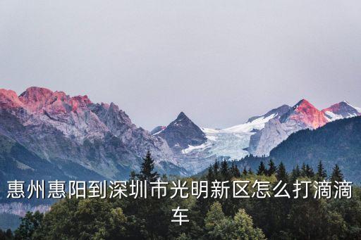 惠州惠陽到深圳市光明新區怎么打滴滴車