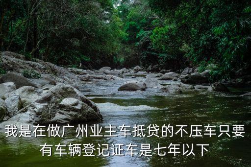 廣州車抵押貸款怎么樣，我是在做廣州業(yè)主車抵貸的不壓車只要有車輛登記證車是七年以下