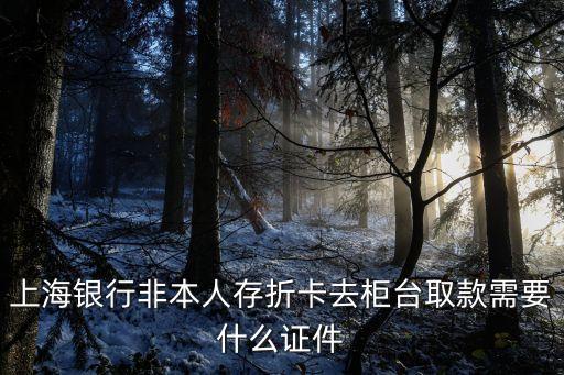 上海銀行非本人存折卡去柜臺取款需要什么證件