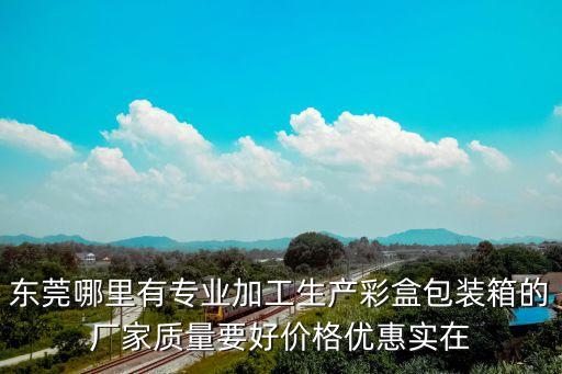 東莞哪里有專業加工生產彩盒包裝箱的廠家質量要好價格優惠實在