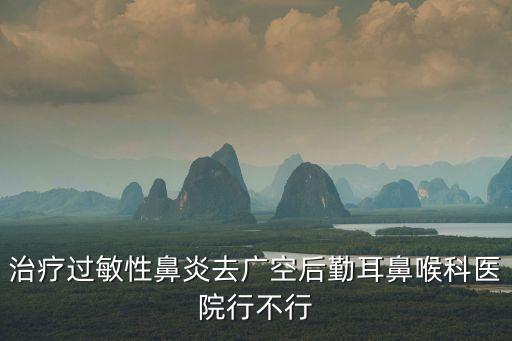 廣州空軍高守維，廣空醫(yī)院在哪里鼻炎技術(shù)好不好