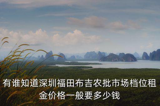 有誰(shuí)知道深圳福田布吉農(nóng)批市場(chǎng)檔位租金價(jià)格一般要多少錢