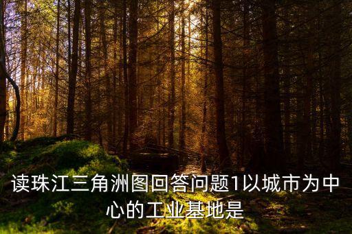 讀珠江三角洲圖回答問題1以城市為中心的工業基地是