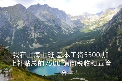 我在上海上班 基本工資5500 加上補貼總的7500 請問稅收和五險一金