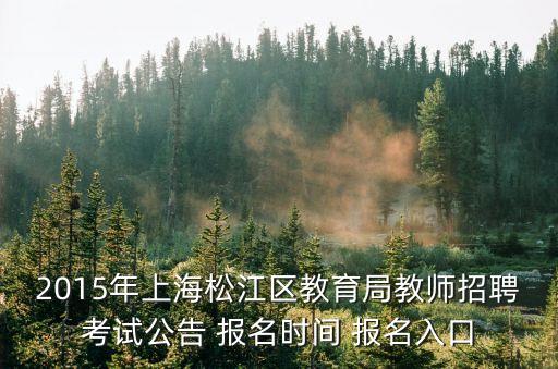 2021上海市松江區教師招聘，2015年上海松江區教育局教師招聘考試公告 報名時間 報名入口