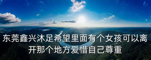 東莞鑫興沐足希望里面有個女孩可以離開那個地方愛惜自己尊重