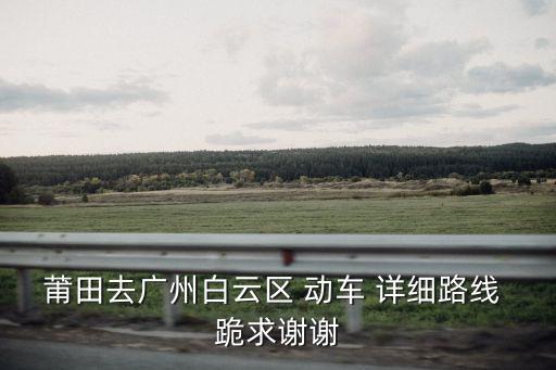 莆田去廣州白云區 動車 詳細路線 跪求謝謝