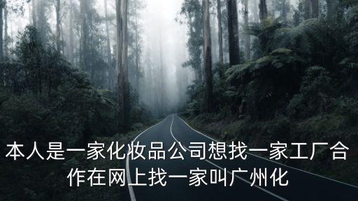 本人是一家化妝品公司想找一家工廠合作在網(wǎng)上找一家叫廣州化