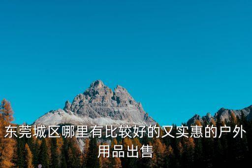 東莞二手大排檔帳篷，東莞城區(qū)哪里有比較好的又實(shí)惠的戶外用品出售