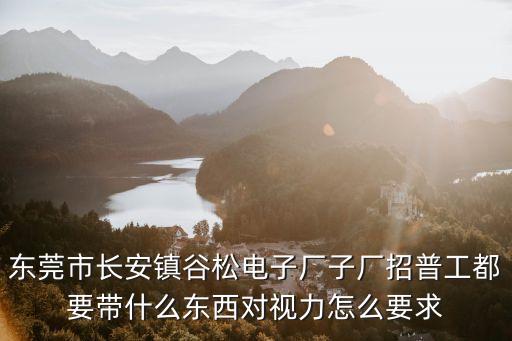 東莞市長安鎮谷松電子廠子廠招普工都要帶什么東西對視力怎么要求