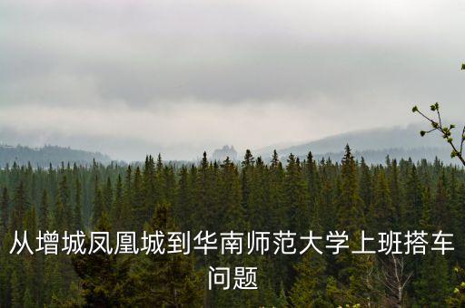 廣州華師鳳凰城，從增城鳳凰城到華南師范大學上班搭車問題
