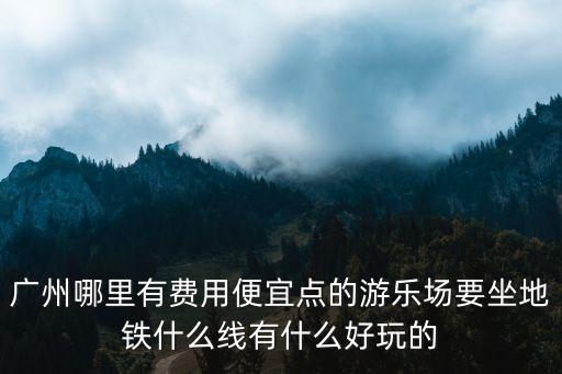 廣州哪里有費用便宜點的游樂場要坐地鐵什么線有什么好玩的