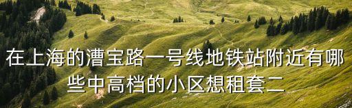 上海市漕寶路有沒有房子出租，在上海的漕寶路一號線地鐵站附近有哪些中高檔的小區想租套二