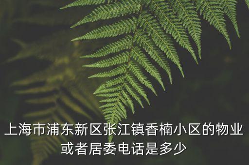 上海市浦東新區張江鎮香楠小區的物業或者居委電話是多少