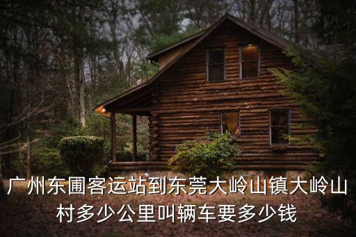 廣州東圃客運(yùn)站到東莞大嶺山鎮(zhèn)大嶺山村多少公里叫輛車(chē)要多少錢(qián)