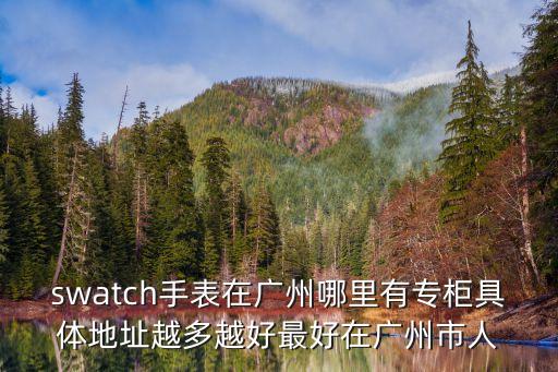 廣州華世特，swatch手表在廣州哪里有專柜具體地址越多越好最好在廣州市人
