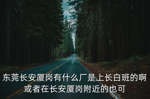 東莞長安廈崗有什么廠是上長白班的啊或者在長安廈崗附近的也可