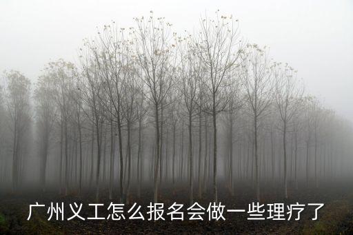 廣州志愿者怎樣報名表，廣州義工怎么報名會做一些理療了