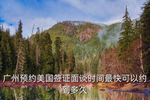 廣州美簽預(yù)約快嗎，廣州預(yù)約美國(guó)簽證面談時(shí)間最快可以約到多久