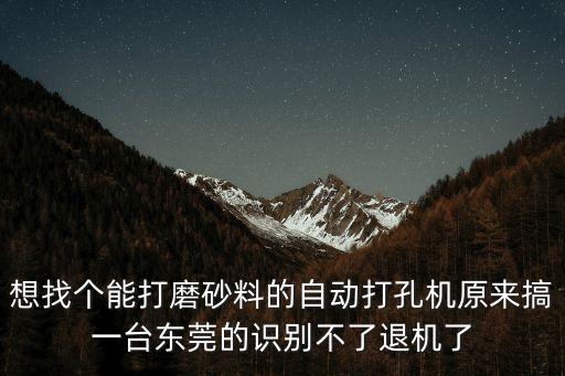 想找個能打磨砂料的自動打孔機(jī)原來搞一臺東莞的識別不了退機(jī)了