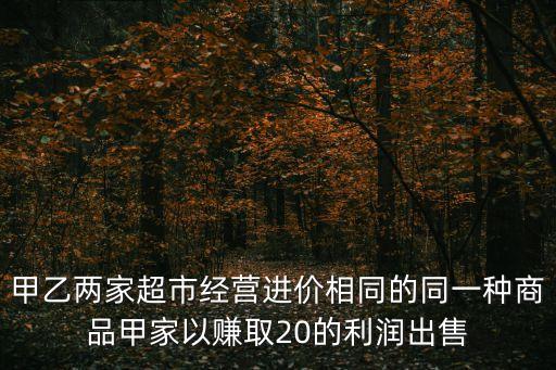 甲乙兩家超市經營進價相同的同一種商品甲家以賺取20的利潤出售
