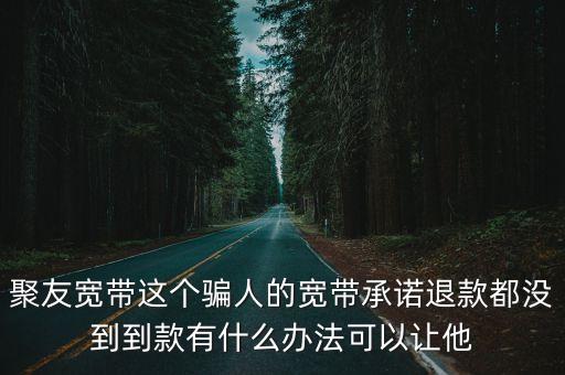 聚友寬帶這個(gè)騙人的寬帶承諾退款都沒到到款有什么辦法可以讓他