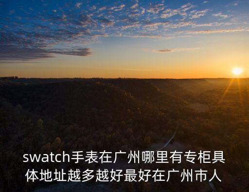 swatch手表在廣州哪里有專柜具體地址越多越好最好在廣州市人