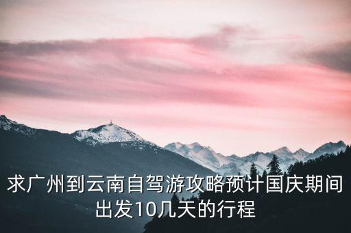 求廣州到云南自駕游攻略預計國慶期間出發10幾天的行程