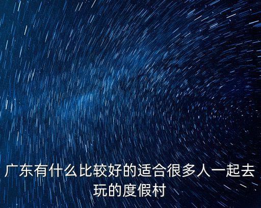 廣東有什么比較好的適合很多人一起去玩的度假村
