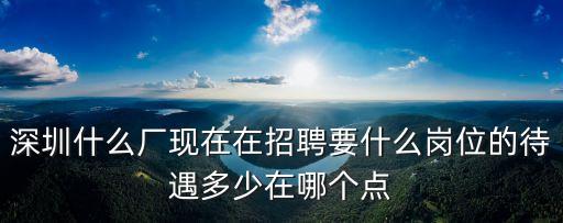 深圳什么廠現在在招聘要什么崗位的待遇多少在哪個點