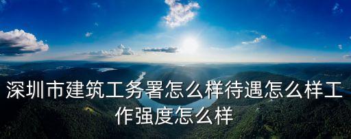 深圳市建筑工務(wù)署怎么樣待遇怎么樣工作強度怎么樣