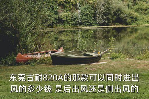 東莞古耐820A的那款可以同時進出風的多少錢 是后出風還是側出風的