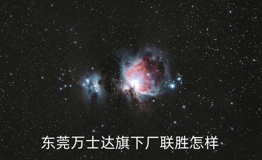 東莞市聯勝塑膠有限公司怎么樣，東莞聯勝科技怎么樣