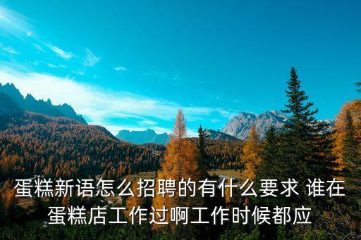 蛋糕新語怎么招聘的有什么要求 誰在蛋糕店工作過啊工作時候都應