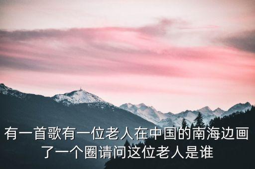有一首歌有一位老人在中國的南海邊畫了一個圈請問這位老人是誰