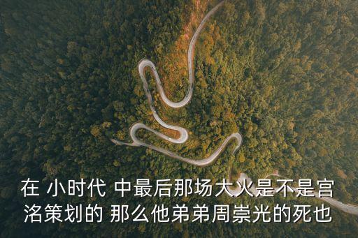 在 小時代 中最后那場大火是不是宮洺策劃的 那么他弟弟周崇光的死也