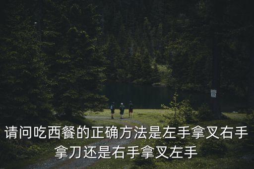 請問吃西餐的正確方法是左手拿叉右手拿刀還是右手拿叉左手