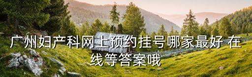 廣州產科預約，廣州市婦嬰醫院如何掛號啊網上不能掛號么 跪求答案