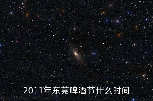 東莞啤酒暢飲，2011年東莞啤酒節什么時間
