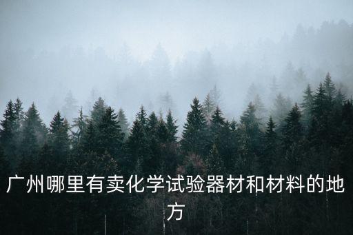 廣州哪里有化學(xué)器材賣，廣州那里有化學(xué)實(shí)驗(yàn)器材在那里有買或一般在