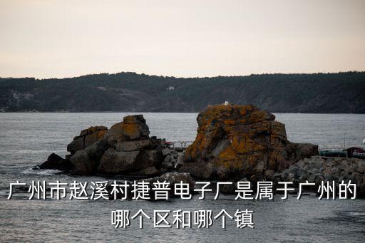 廣州 han plus，廣州市趙溪村捷普電子廠是屬于廣州的哪個區(qū)和哪個鎮(zhèn)