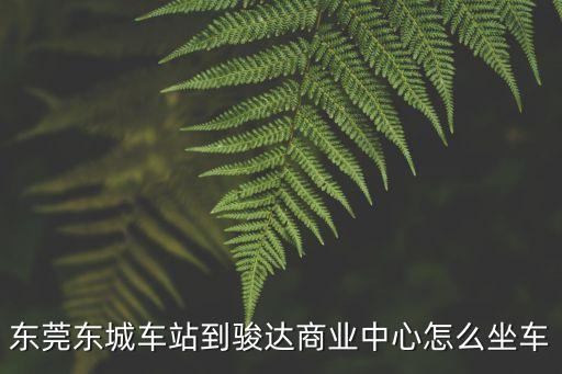 金奧花園東莞，東莞東城車站到駿達(dá)商業(yè)中心怎么坐車