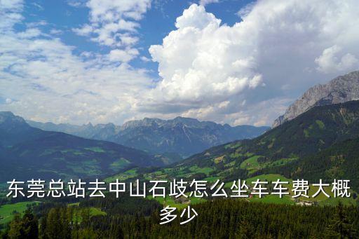 東莞長平到中山石岐，東莞總站去中山石歧怎么坐車車費大概多少