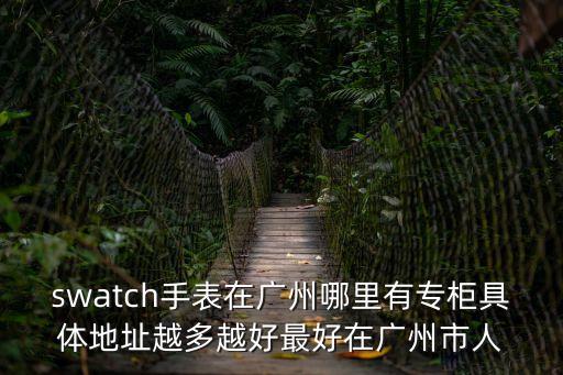 swatch手表在廣州哪里有專(zhuān)柜具體地址越多越好最好在廣州市人