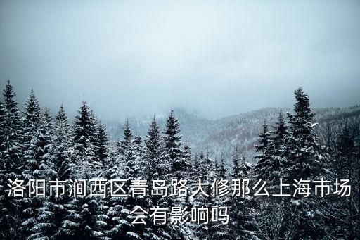 洛陽市澗西區(qū)青島路大修那么上海市場會有影響嗎