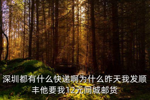 深圳都有什么快遞啊為什么昨天我發順豐他要我12元同城郵貨