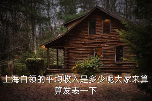 2018年上海市白領平均工資，上海白領的平均收入是多少呢大家來算算發表一下