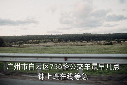 廣州市白云區756路公交車最早幾點鐘上班在線等急