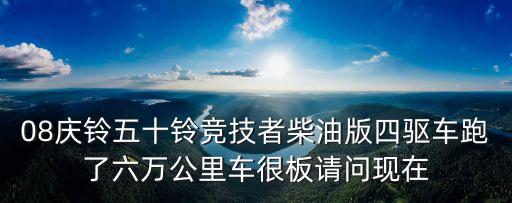 08慶鈴五十鈴競技者柴油版四驅(qū)車跑了六萬公里車很板請問現(xiàn)在